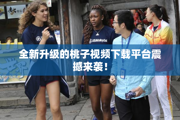 全新升级的桃子视频下载平台震撼来袭！