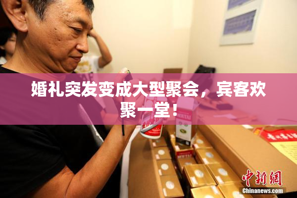 婚礼突发变成大型聚会，宾客欢聚一堂！