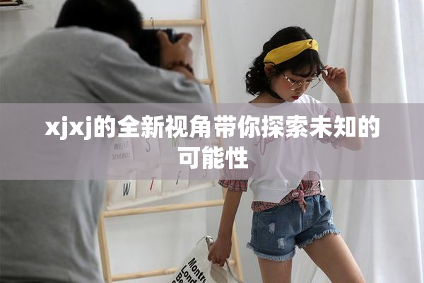 xjxj的全新视角带你探索未知的可能性