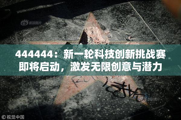 444444：新一轮科技创新挑战赛即将启动，激发无限创意与潜力