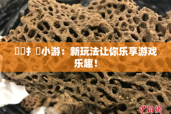 喿喿扌畐小游：新玩法让你乐享游戏乐趣！