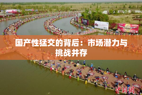 国产性猛交的背后：市场潜力与挑战并存