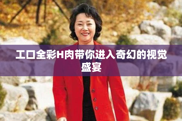 工口全彩H肉带你进入奇幻的视觉盛宴