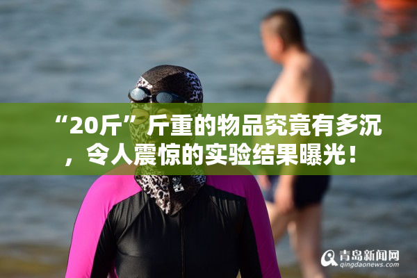 “20斤”斤重的物品究竟有多沉，令人震惊的实验结果曝光！