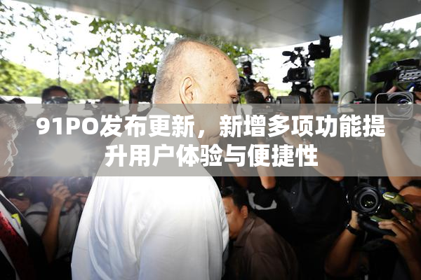 91PO发布更新，新增多项功能提升用户体验与便捷性