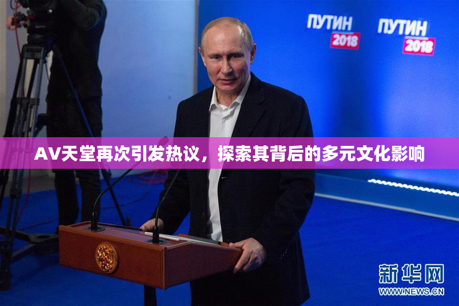 AV天堂再次引发热议，探索其背后的多元文化影响