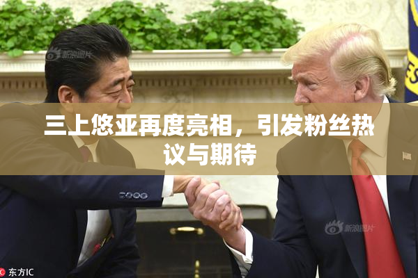 三上悠亚再度亮相，引发粉丝热议与期待