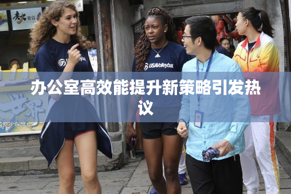 办公室高效能提升新策略引发热议