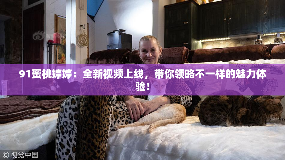 91蜜桃婷婷：全新视频上线，带你领略不一样的魅力体验！