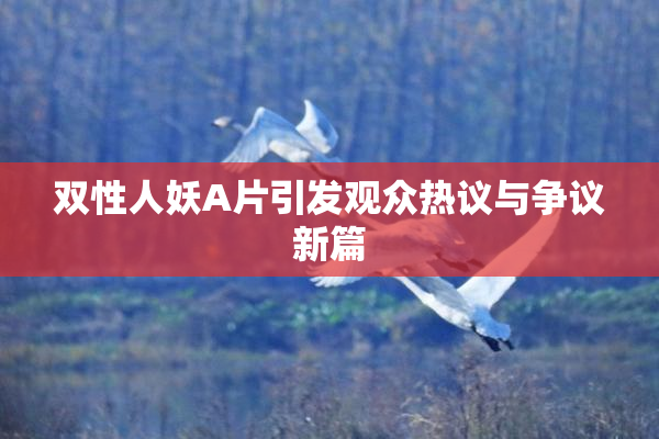 双性人妖A片引发观众热议与争议新篇