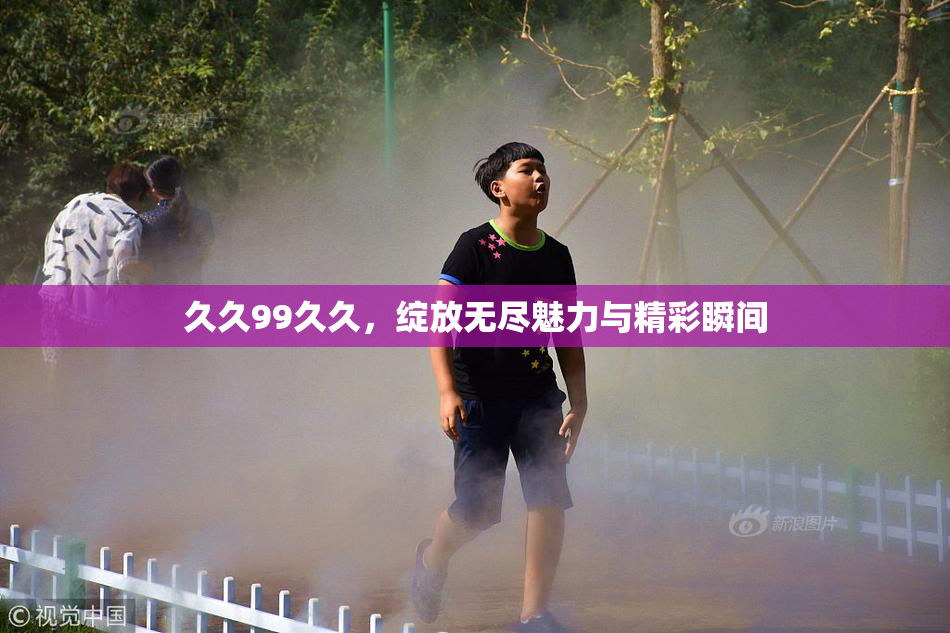 久久99久久，绽放无尽魅力与精彩瞬间