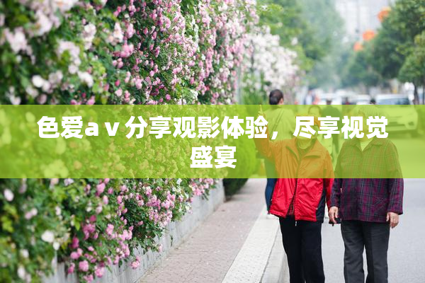 色爱aⅴ分享观影体验，尽享视觉盛宴