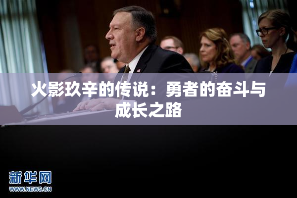 火影玖辛的传说：勇者的奋斗与成长之路