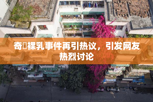奇犽裸乳事件再引热议，引发网友热烈讨论