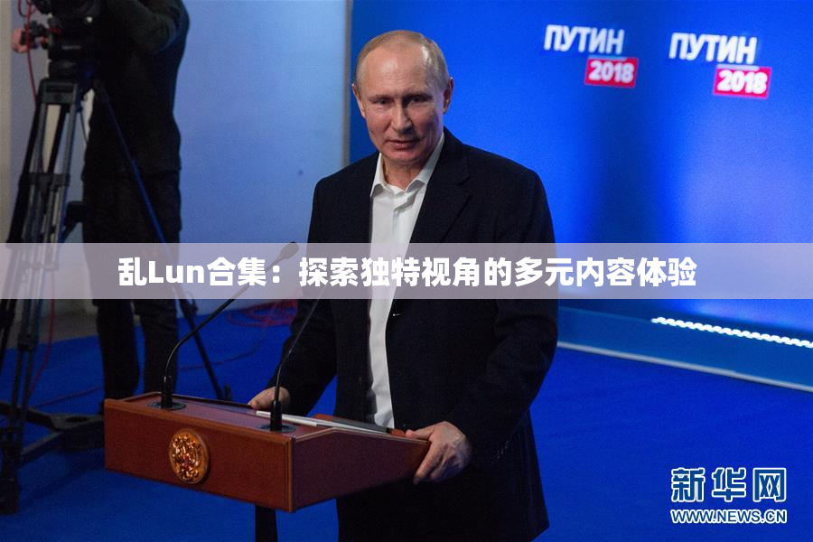 乱Lun合集：探索独特视角的多元内容体验