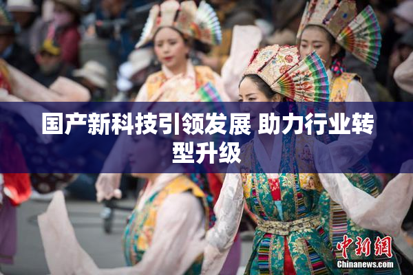 国产新科技引领发展 助力行业转型升级