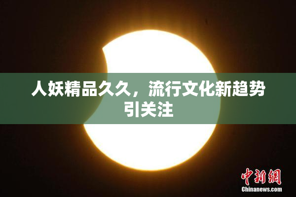 人妖精品久久，流行文化新趋势引关注