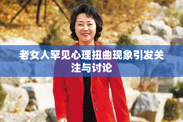 老女人罕见心理扭曲现象引发关注与讨论