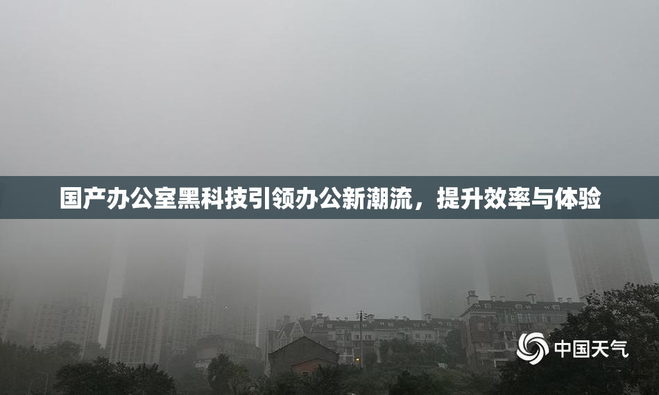 国产办公室黑科技引领办公新潮流，提升效率与体验