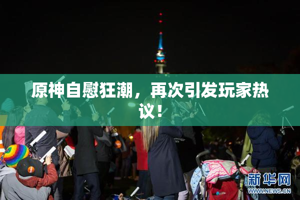 原神自慰狂潮，再次引发玩家热议！