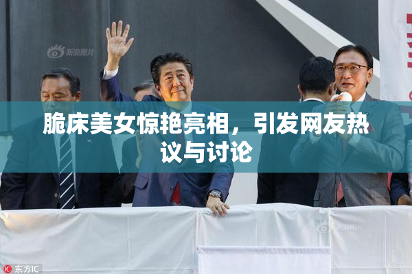 脆床美女惊艳亮相，引发网友热议与讨论