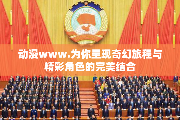 动漫www.为你呈现奇幻旅程与精彩角色的完美结合