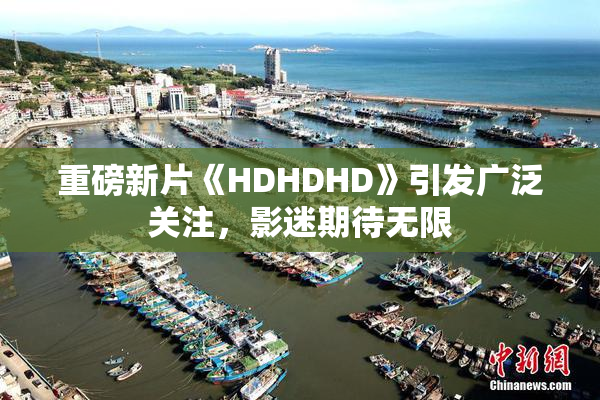重磅新片《HDHDHD》引发广泛关注，影迷期待无限