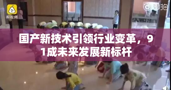 国产新技术引领行业变革，91成未来发展新标杆