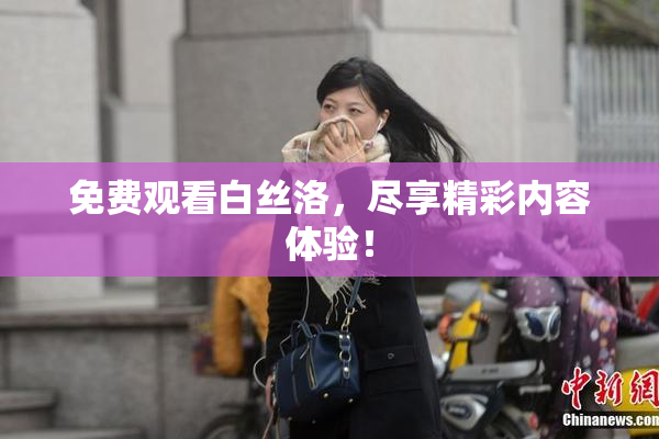 免费观看白丝洛，尽享精彩内容体验！