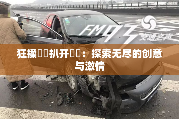 狂揉❌‌扒开❌‌：探索无尽的创意与激情