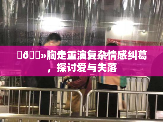 ‌🐻胸走重演复杂情感纠葛，探讨爱与失落