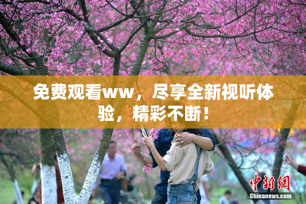 免费观看ww，尽享全新视听体验，精彩不断！