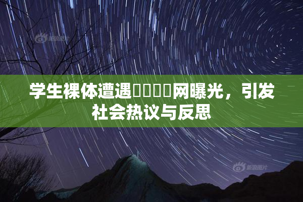 学生裸体遭遇❌‌❌‌网曝光，引发社会热议与反思