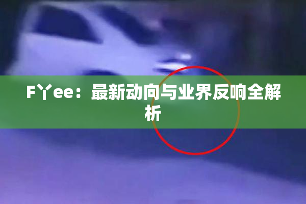 F丫ee：最新动向与业界反响全解析
