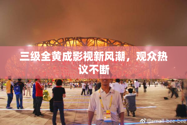 三级全黄成影视新风潮，观众热议不断