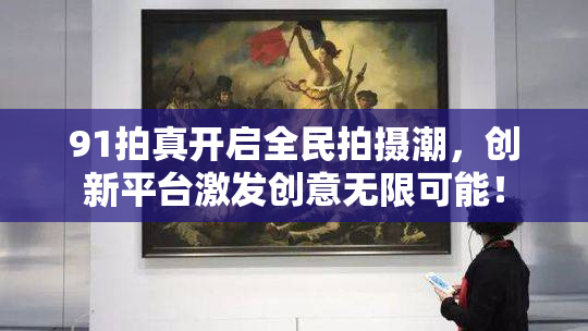 91拍真开启全民拍摄潮，创新平台激发创意无限可能！