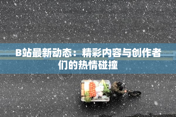 B站最新动态：精彩内容与创作者们的热情碰撞