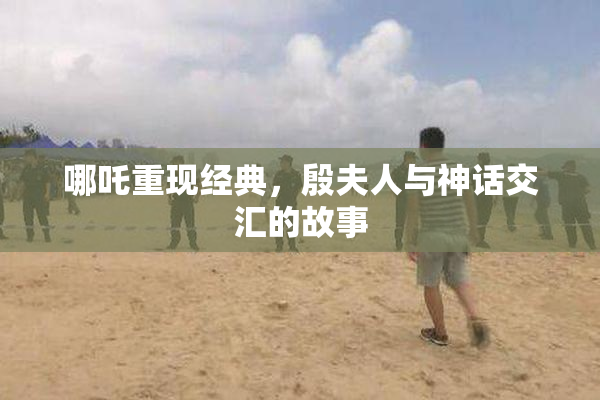 哪吒重现经典，殷夫人与神话交汇的故事