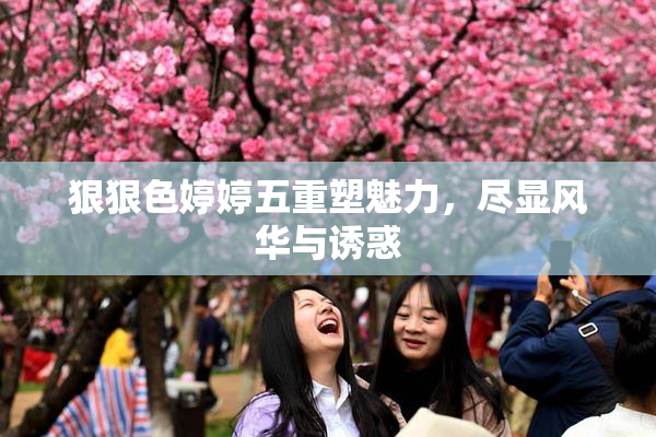 狠狠色婷婷五重塑魅力，尽显风华与诱惑