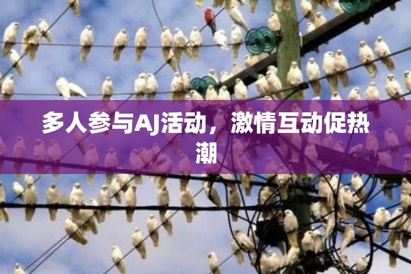 多人参与AJ活动，激情互动促热潮