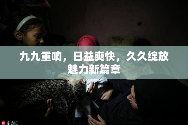 九九重响，日益爽快，久久绽放魅力新篇章