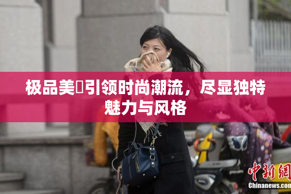 极品美軳引领时尚潮流，尽显独特魅力与风格