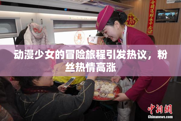 动漫少女的冒险旅程引发热议，粉丝热情高涨