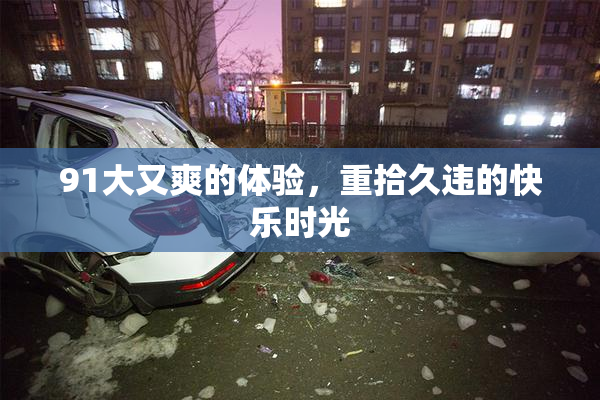 91大又爽的体验，重拾久违的快乐时光