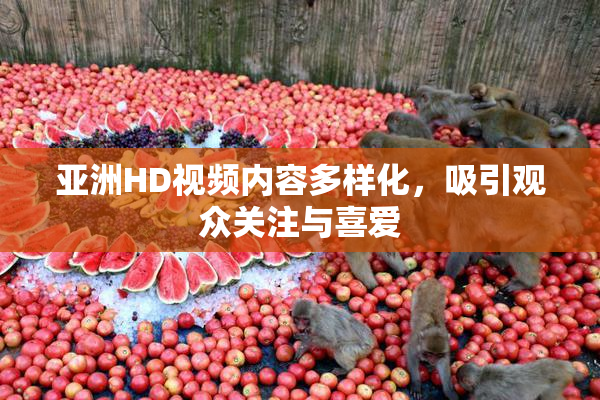 亚洲HD视频内容多样化，吸引观众关注与喜爱