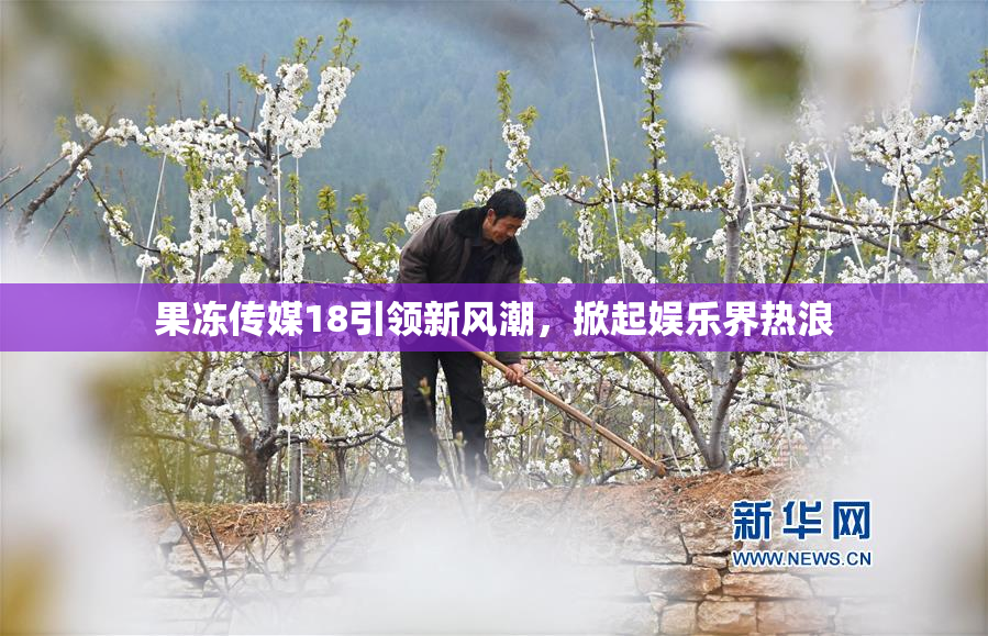 果冻传媒18引领新风潮，掀起娱乐界热浪