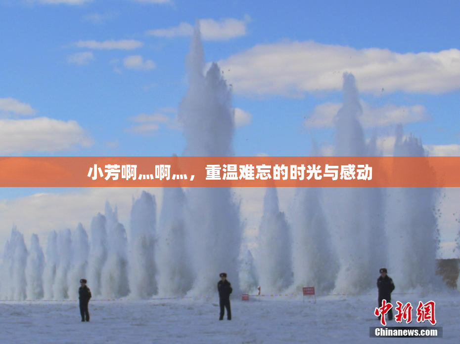 小芳啊灬啊灬，重温难忘的时光与感动