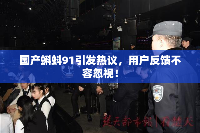 国产蝌蚪91引发热议，用户反馈不容忽视！