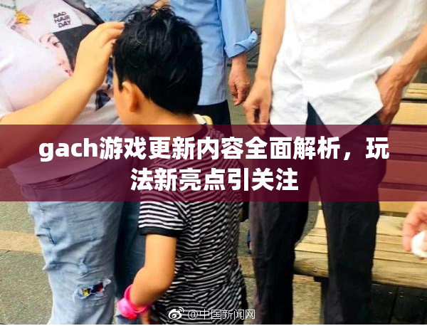 gach游戏更新内容全面解析，玩法新亮点引关注