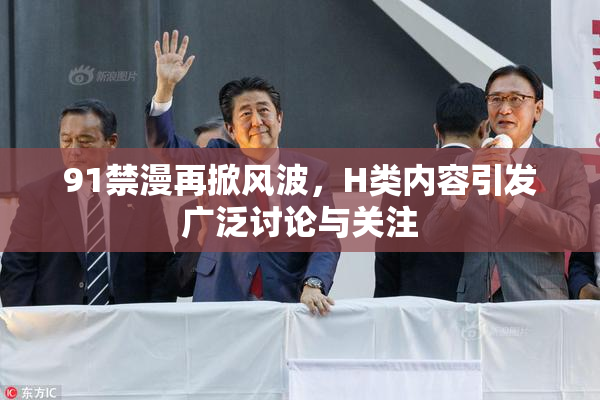 91禁漫再掀风波，H类内容引发广泛讨论与关注